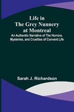 Life in the Grey Nunnery at Montreal: An Authentic Narrative of the Horrors, Mysteries, and Cruelties of Convent Life