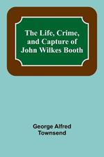 The Life, Crime, and Capture of John Wilkes Booth
