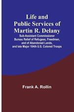 Life and public services of Martin R. Delany: Sub-Assistant Commissioner Bureau Relief of Refugees, Freedmen, and of Abandoned Lands, and late Major 104th U.S. Colored Troops