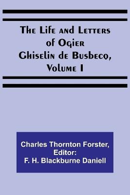 The Life and Letters of Ogier Ghiselin de Busbecq, Volume I - Charles Thornton Forster - cover