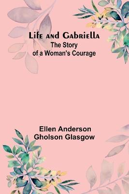 Life and Gabriella: The Story of a Woman's Courage - Ellen Anderson Gholson Glasgow - cover