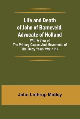 Life and Death of John of Barneveld, Advocate of Holland: with a view of the primary causes and movements of the Thirty Years' War, 1617 - John Lothrop Motley - cover