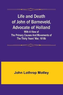 Life and Death of John of Barneveld, Advocate of Holland: with a view of the primary causes and movements of the Thirty Years' War, 1610b - John Lothrop Motley - cover