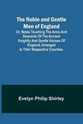 The Noble and Gentle Men of England; or, notes touching the arms and descents of the ancient knightly and gentle houses of England, arranged in their respective counties. - Evelyn Philip Shirley - cover
