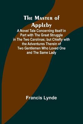 The Master of Appleby; A Novel Tale Concerning Itself in Part with the Great Struggle in the Two Carolinas; but Chiefly with the Adventures Therein of Two Gentlemen Who Loved One and the Same Lady - Francis Lynde - cover