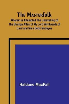 The Masterfolk; Wherein is Attempted the Unravelling of the Strange Affair of my Lord Wyntwarde of Cavil and Miss Betty Modeyne - Haldane Macfall - cover