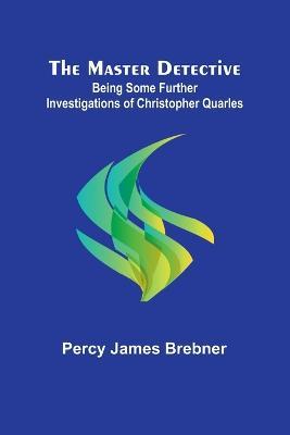The Master Detective: Being Some Further Investigations of Christopher Quarles - Percy James Brebner - cover