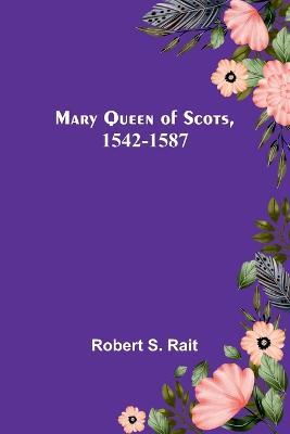 Mary Queen of Scots, 1542-1587 - Robert S Rait - cover