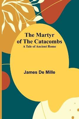 The Martyr of the Catacombs; A Tale of Ancient Rome - James De Mille - cover