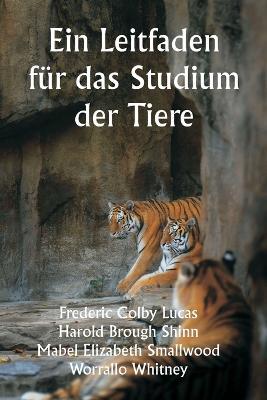 Ein Leitfaden für das Studium der Tiere - Frederic Colby Lucas,Harold Brough Shinn,Mabel Elizabeth Smallwood - cover
