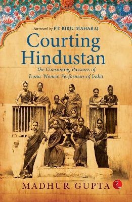 Courting Hindustan: The Consuming Passions of Iconic  Women Performers of India - Madhur Gupta - cover