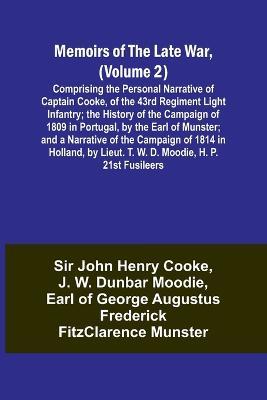 Memoirs of the Late War, (Volume 2); Comprising the Personal Narrative of Captain Cooke, of the 43rd Regiment Light Infantry; the History of the Campaign of 1809 in Portugal, by the Earl of Munster; and a Narrative of the Campaign of 1814 in Holland, by Li - John Cooke,J W Moodie - cover
