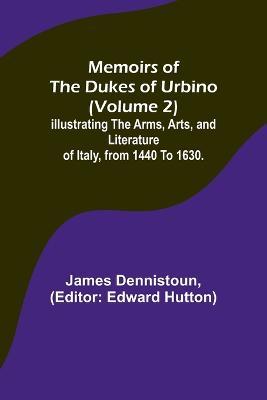 Memoirs of the Dukes of Urbino (Volume 2); Illustrating the Arms, Arts, and Literature of Italy, from 1440 To 1630. - James Dennistoun - cover