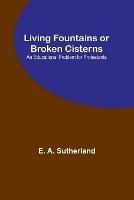 Living Fountains or Broken Cisterns: An Educational Problem for Protestants - E A Sutherland - cover
