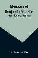 Memoirs of Benjamin Franklin; Written by Himself (Volume I) - Benjamin Franklin - cover