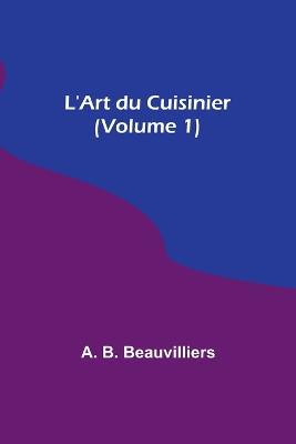 L'Art du Cuisinier (Volume 1) - A B Beauvilliers - cover