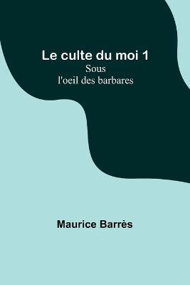 Le culte du moi 1: Sous l'oeil des barbares - Maurice Barres - cover