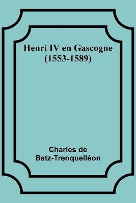 Henri IV en Gascogne (1553-1589) - Charles de Batz-Trenquelleon - cover