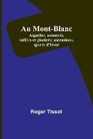 Au Mont-Blanc; Aiguilles, sommets, vallees et glaciers; ascensions, sports d'hiver