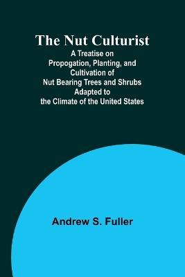The Nut Culturist; A Treatise on Propogation, Planting, and Cultivation of Nut Bearing Trees and Shrubs Adapted to the Climate of the United States - Andrew S Fuller - cover