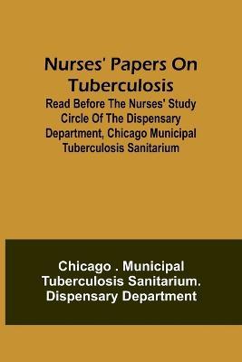 Nurses' Papers on Tuberculosis: read before the Nurses' Study Circle of the Dispensary Department, Chicago Municipal Tuberculosis Sanitarium - Chicago Department - cover