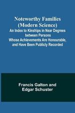 Noteworthy Families (Modern Science); An Index to Kinships in Near Degrees between Persons Whose Achievements Are Honourable, and Have Been Publicly Recorded