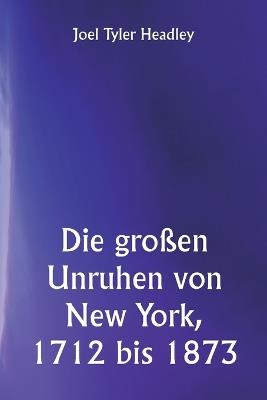 Die großen Unruhen von New York, 1712 bis 1873 - Joel Tyler Headley - cover