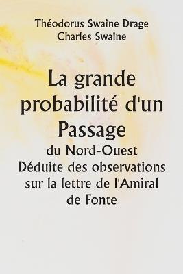 La grande probabilité d'un Passage du Nord-Ouest Déduite des observations sur la lettre de l'Amiral de Fonte - Théodorus Swaine Drage,Charles Swaine - cover
