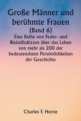 Große Männer und berühmte Frauen (Band 6) Eine Reihe von Feder- und Bleistiftskizzen über das Leben von mehr als 200 der bedeutendsten Persönlichkeiten der Geschichte - Charles F Horne - cover