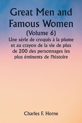 Great Men and Famous Women (Volume 6) Une série de croquis à la plume et au crayon de la vie de plus de 200 des personnages les plus éminents de l'histoire - Charles F Horne - cover