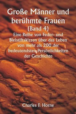 Große Männer und berühmte Frauen. (Band 4 ) Eine Reihe von Feder- und Bleistiftskizzen über das Leben von mehr als 200 der bedeutendsten Persönlichkeiten der Geschichte - Charles F Horne - cover