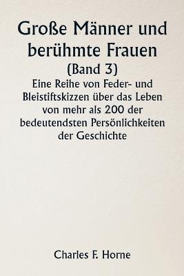 Große Männer und berühmte Frauen (Band 3) Eine Reihe von Feder- und Bleistiftskizzen über das Leben von mehr als 200 der bedeutendsten Persönlichkeiten der Geschichte - Charles F Horne - cover