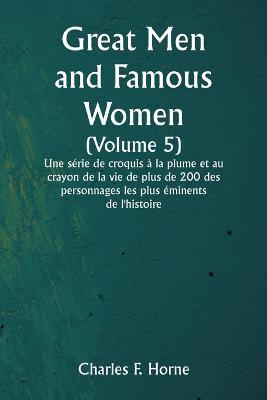 Great Men and Famous Women (Volume 5) Une serie de croquis a la plume et au crayon de la vie de plus de 200 des personnages les plus eminents de l'histoire - Charles F Horne - cover