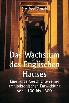 Das Wachstum des Englischen Hauses Eine kurze Geschichte seiner architektonischen Entwicklung von 1100 bis 1800 - J Alfred Gotch - cover