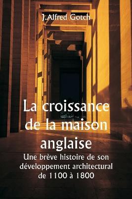 La croissance de la maison anglaise Une breve histoire de son developpement architectural de 1100 a 1800 - J Alfred Gotch - cover