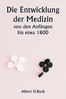 Die Entwicklung der Medizin von den Anfangen bis etwa 1800 - Albert H Buck - cover