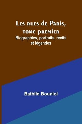 Les rues de Paris, tome premier; Biographies, portraits, recits et legendes - Bathild Bouniol - cover
