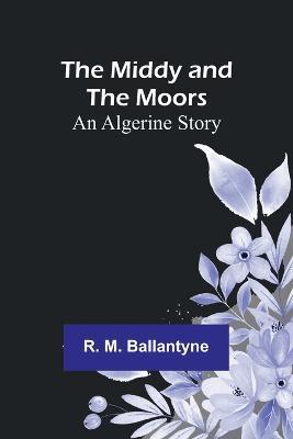 The Middy and the Moors: An Algerine Story - Robert Michael Ballantyne - cover