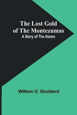 The Lost Gold of the Montezumas: A Story of the Alamo - William O Stoddard - cover