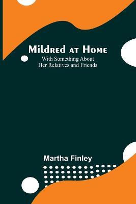 Mildred at Home: With Something About Her Relatives and Friends - Martha Finley - cover