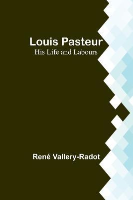 Louis Pasteur: His Life and Labours - Rene Vallery-Radot - cover