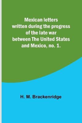 Mexican letters written during the progress of the late war between the United States and Mexico, no. 1. - H M Brackenridge - cover