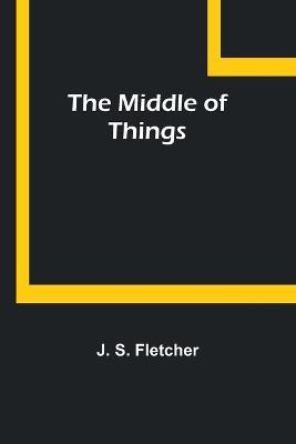 The Middle of Things - J S Fletcher - cover
