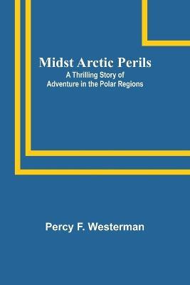 Midst Arctic Perils: A Thrilling Story of Adventure in the Polar Regions - Percy F Westerman - cover