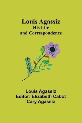 Louis Agassiz: His Life and Correspondence - Louis Agassiz - cover