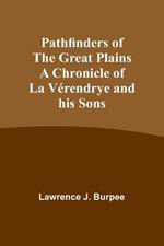 Pathfinders of the Great Plains A Chronicle of La Verendrye and his Sons