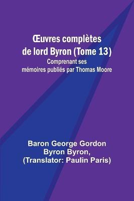 OEuvres completes de lord Byron (Tome 13); Comprenant ses memoires publies par Thomas Moore - Baron George Byron - cover