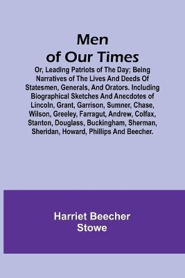 Men of Our Times; Or, Leading Patriots of the Day; Being narratives of the lives and deeds of statesmen, generals, and orators. Including biographical sketches and anecdotes of Lincoln, Grant, Garrison, Sumner, Chase, Wilson, Greeley, Farragut, Andrew, Col - Harriet Beecher Stowe - cover