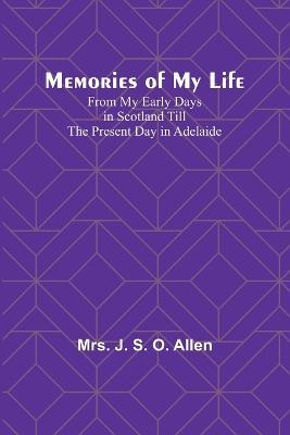 Memories of My Life; From My Early Days in Scotland Till the Present Day in Adelaide - J Allen - cover