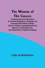 The Mirror of the Graces; Containing General Instructions for Combining Elegance, Simplicity, and Economy with Fashion in Dress; Hints on Female Accomplishments and Manners; and Directions for the Preservation of Health and Beauty